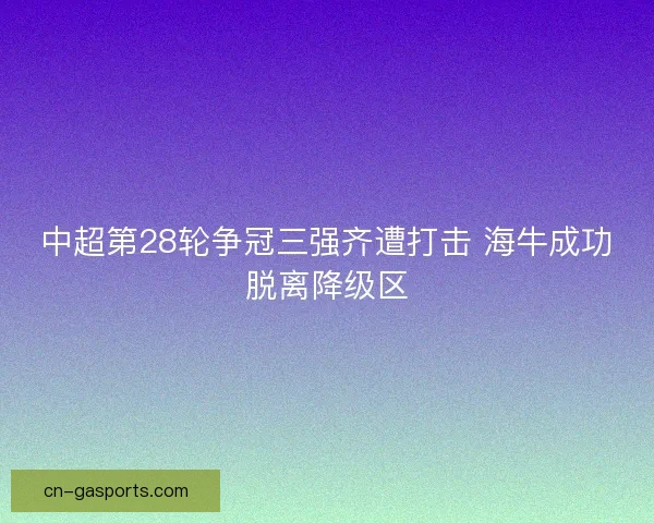 中超第28轮争冠三强齐遭打击 海牛成功脱离降级区