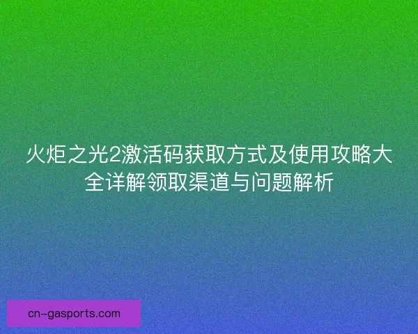 火炬之光2激活码获取方式及使用攻略大全详解领取渠道与问题解析