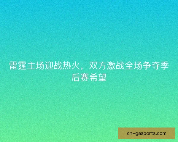 雷霆主场迎战热火，双方激战全场争夺季后赛希望